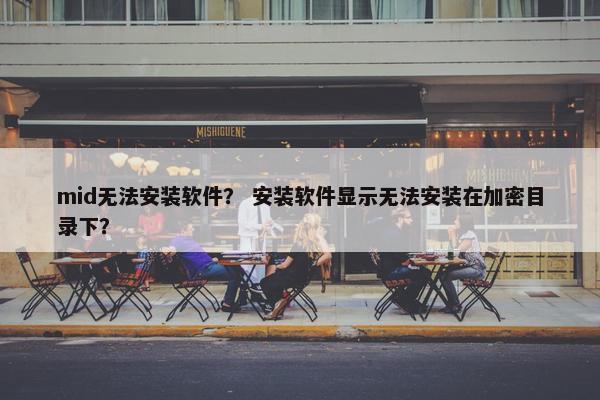 mid无法安装软件？ 安装软件显示无法安装在加密目录下？