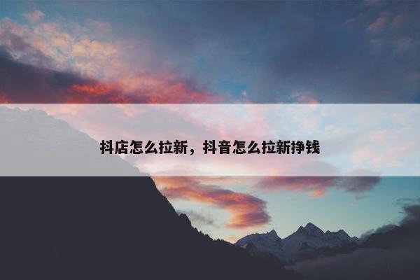 抖店怎么拉新，抖音怎么拉新挣钱