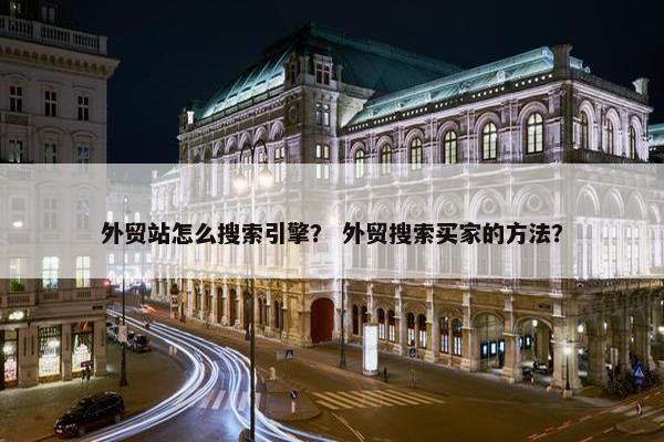 外贸站怎么搜索引擎？ 外贸搜索买家的方法？