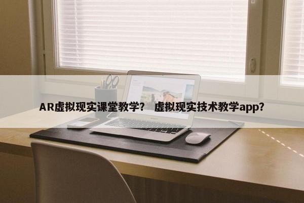 AR虚拟现实课堂教学？ 虚拟现实技术教学app？