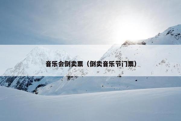 音乐会倒卖票（倒卖音乐节门票）
