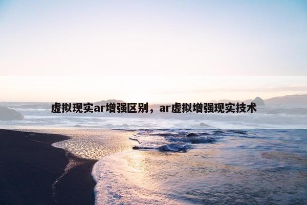 虚拟现实ar增强区别，ar虚拟增强现实技术