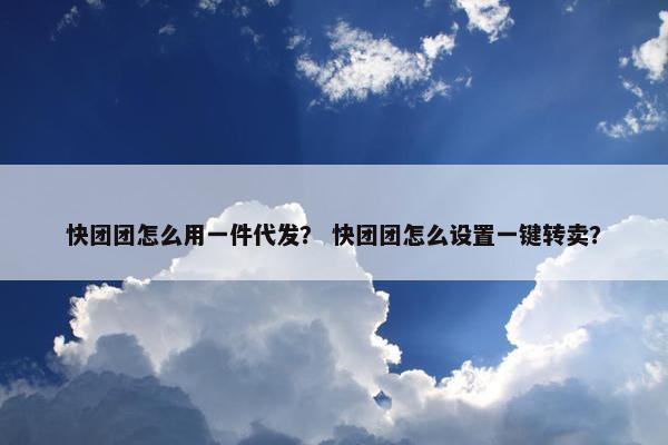 快团团怎么用一件代发？ 快团团怎么设置一键转卖？