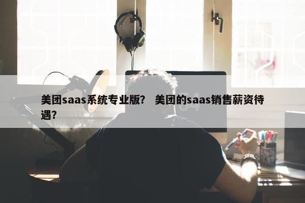 美团saas系统专业版？ 美团的saas销售薪资待遇？