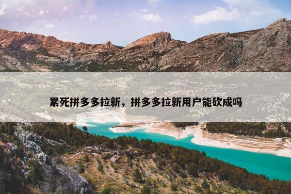 累死拼多多拉新，拼多多拉新用户能砍成吗