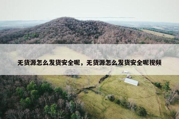 无货源怎么发货安全呢，无货源怎么发货安全呢视频