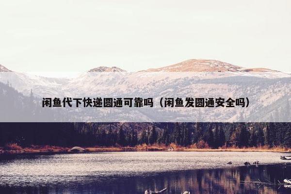 闲鱼代下快递圆通可靠吗（闲鱼发圆通安全吗）