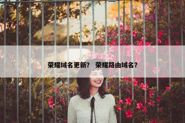 荣耀域名更新？ 荣耀路由域名？