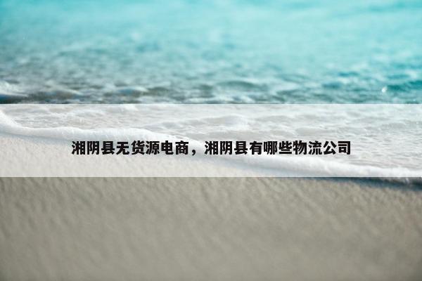 湘阴县无货源电商，湘阴县有哪些物流公司