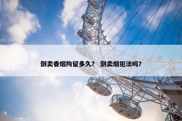 倒卖香烟拘留多久？ 倒卖烟犯法吗？