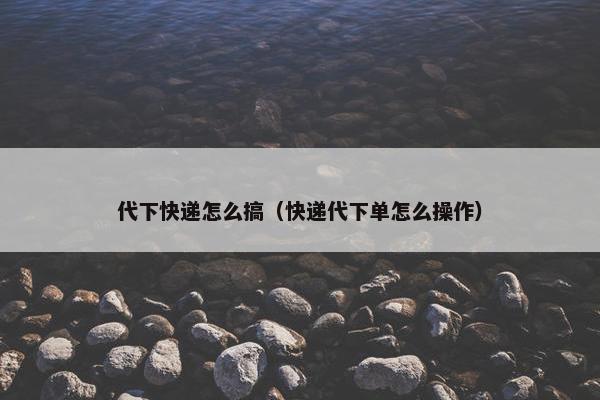 代下快递怎么搞（快递代下单怎么操作）