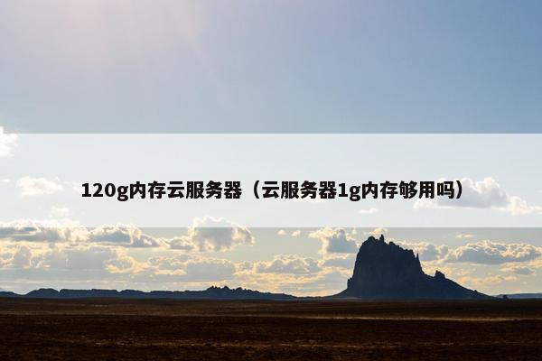 120g内存云服务器（云服务器1g内存够用吗）