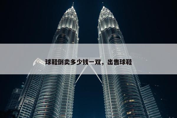 球鞋倒卖多少钱一双，出售球鞋