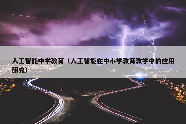 人工智能中学教育（人工智能在中小学教育教学中的应用研究）