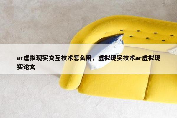 ar虚拟现实交互技术怎么用，虚拟现实技术ar虚拟现实论文