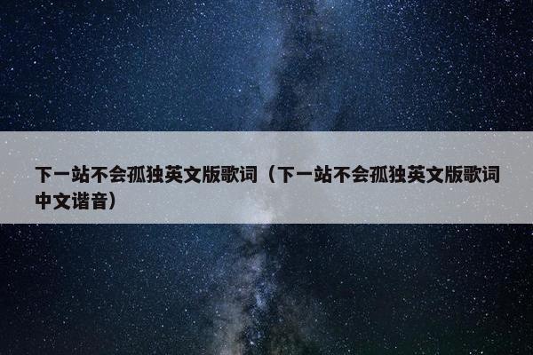 下一站不会孤独英文版歌词（下一站不会孤独英文版歌词中文谐音）