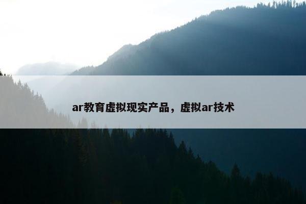 ar教育虚拟现实产品，虚拟ar技术