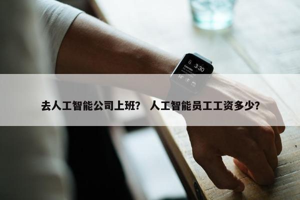去人工智能公司上班？ 人工智能员工工资多少？
