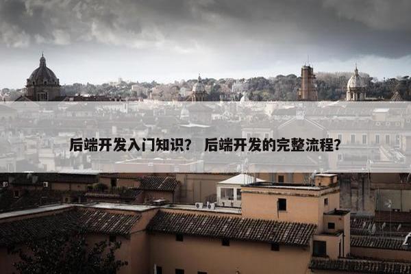 后端开发入门知识？ 后端开发的完整流程？