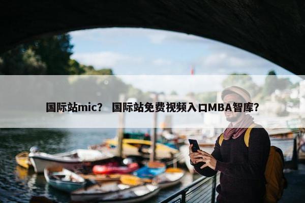 国际站mic？ 国际站免费视频入口MBA智库？