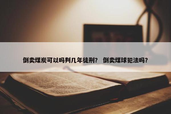 倒卖煤炭可以吗判几年徒刑？ 倒卖煤球犯法吗？