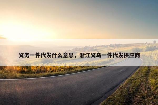 义务一件代发什么意思，浙江义乌一件代发供应商