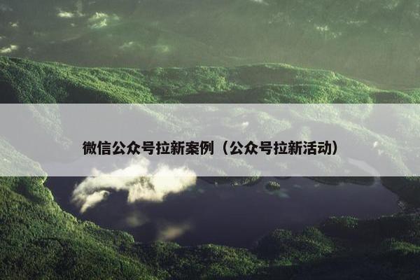 微信公众号拉新案例（公众号拉新活动）