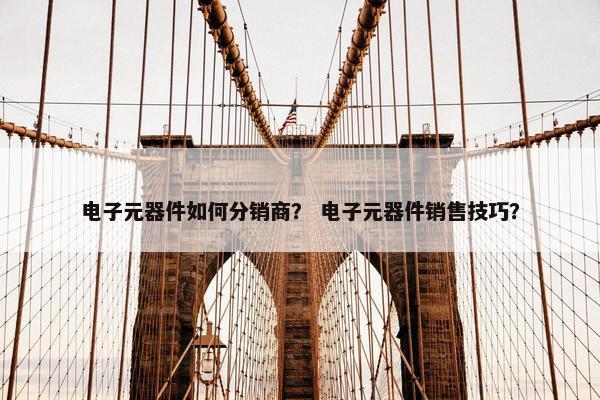 电子元器件如何分销商？ 电子元器件销售技巧？