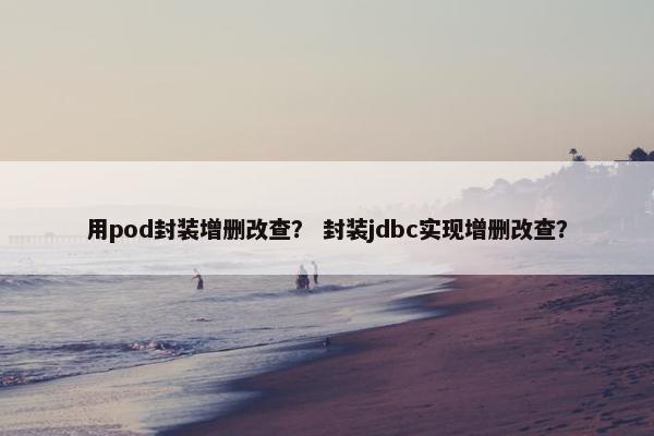用pod封装增删改查？ 封装jdbc实现增删改查？