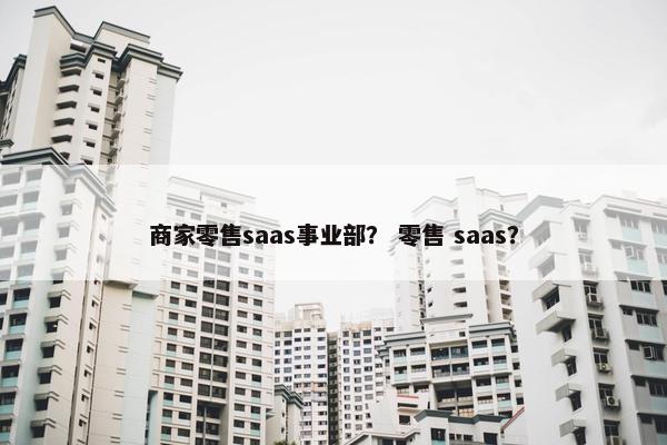 商家零售saas事业部？ 零售 saas？