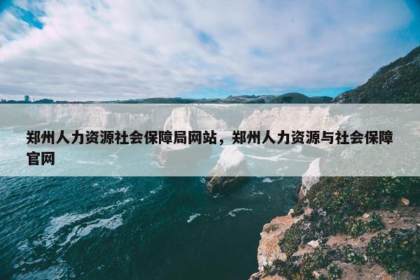 郑州人力资源社会保障局网站，郑州人力资源与社会保障官网