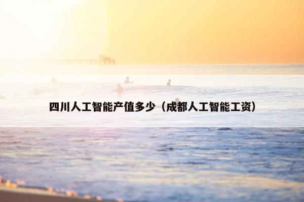 四川人工智能产值多少（成都人工智能工资）