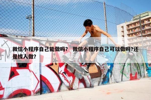 微信小程序自己能做吗？ 微信小程序自己可以做吗?还是找人做？