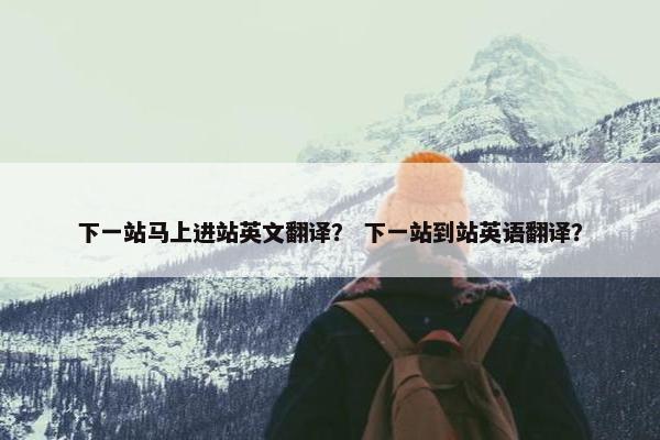 下一站马上进站英文翻译？ 下一站到站英语翻译？