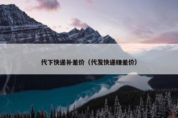 代下快递补差价（代发快递赚差价）