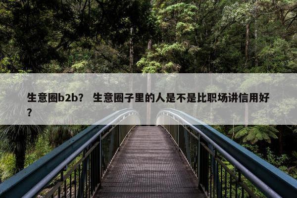 生意圈b2b？ 生意圈子里的人是不是比职场讲信用好？