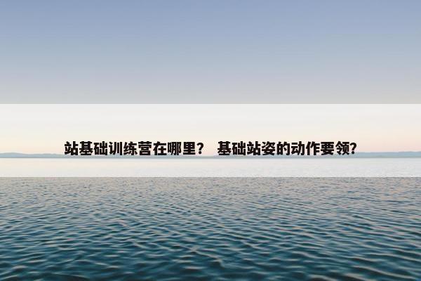 站基础训练营在哪里？ 基础站姿的动作要领？