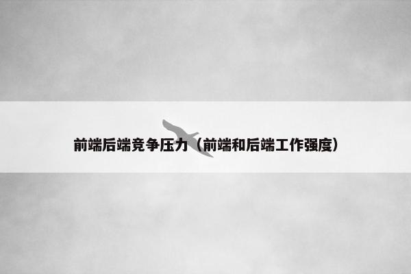 前端后端竞争压力（前端和后端工作强度）