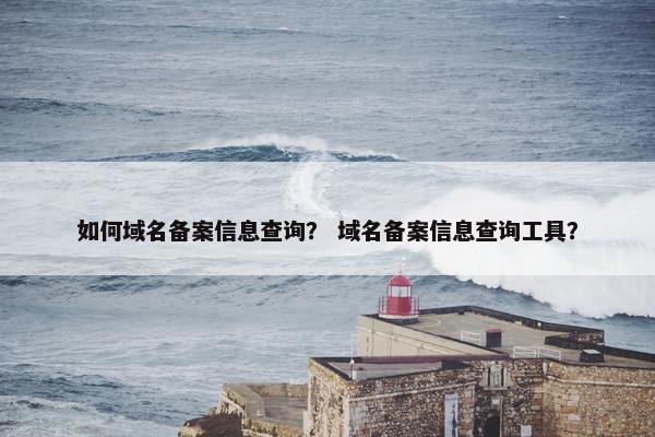 如何域名备案信息查询？ 域名备案信息查询工具？