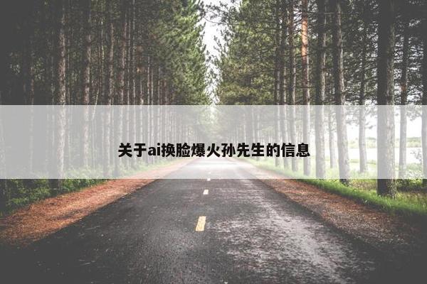 关于ai换脸爆火孙先生的信息