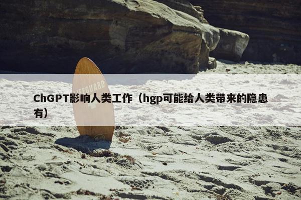 ChGPT影响人类工作（hgp可能给人类带来的隐患有）