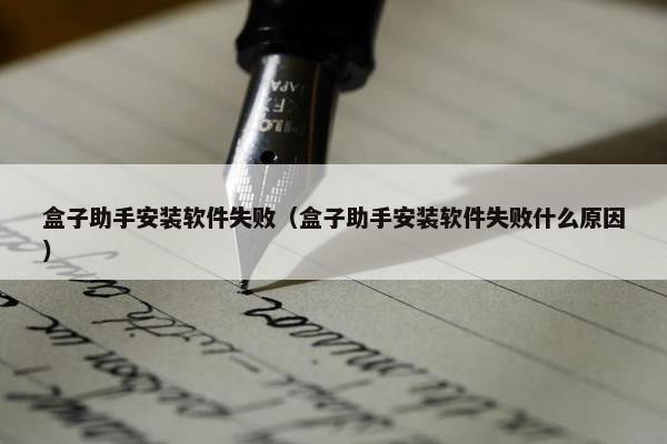 盒子助手安装软件失败（盒子助手安装软件失败什么原因）