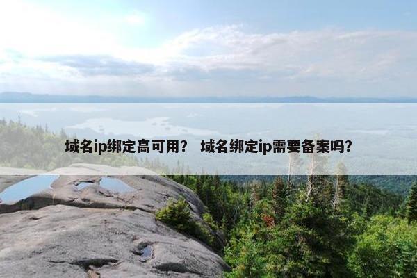 域名ip绑定高可用？ 域名绑定ip需要备案吗？