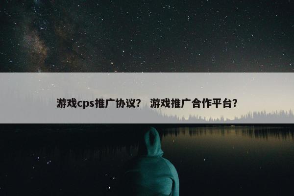 游戏cps推广协议？ 游戏推广合作平台？