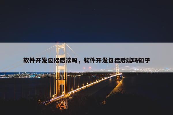 软件开发包括后端吗，软件开发包括后端吗知乎