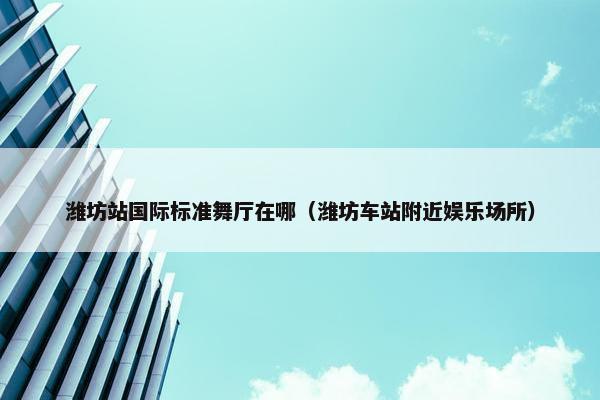 潍坊站国际标准舞厅在哪（潍坊车站附近娱乐场所）