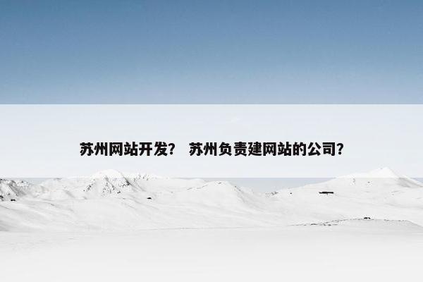 苏州网站开发？ 苏州负责建网站的公司？