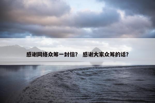感谢网络众筹一封信？ 感谢大家众筹的话？