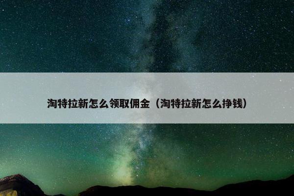 淘特拉新怎么领取佣金（淘特拉新怎么挣钱）