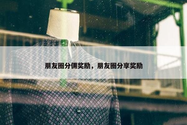 朋友圈分佣奖励，朋友圈分享奖励